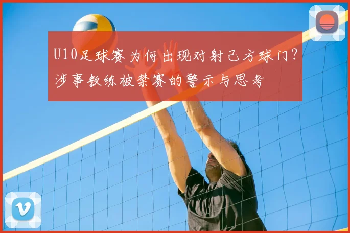 U10足球赛为何出现对射己方球门？涉事教练被禁赛的警示与思考