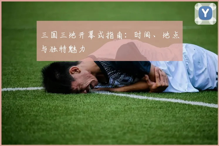三国三地开幕式指南:时间、地点与独特魅力