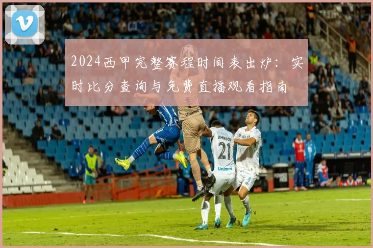 2024西甲完整赛程时间表出炉:实时比分查询与免费直播观看指南