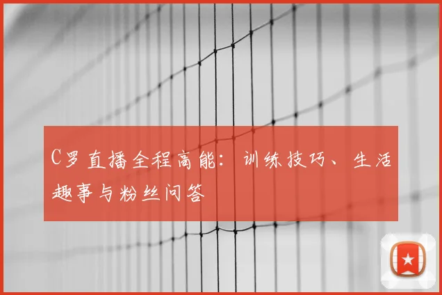 C罗直播全程高能:训练技巧、生活趣事与粉丝问答