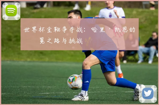 世界杯金靴争夺战：哈里·凯恩的卫冕之路与挑战