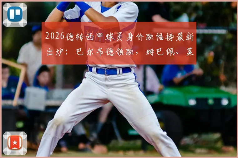 2026德转西甲球员身价跌幅榜最新出炉：巴尔韦德领跌，姆巴佩、莱万等人均大幅缩水