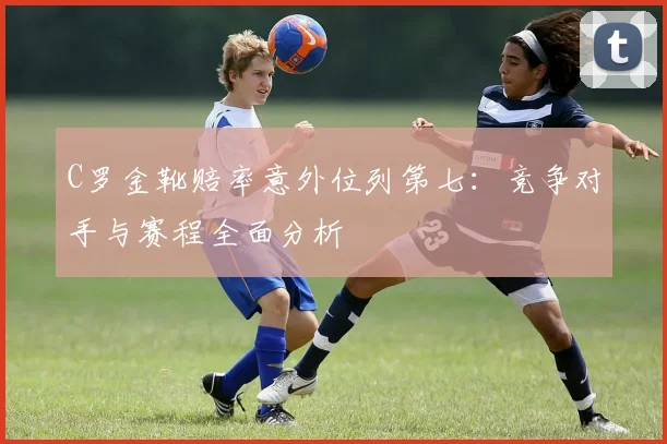 C罗金靴赔率意外位列第七：竞争对手与赛程全面分析