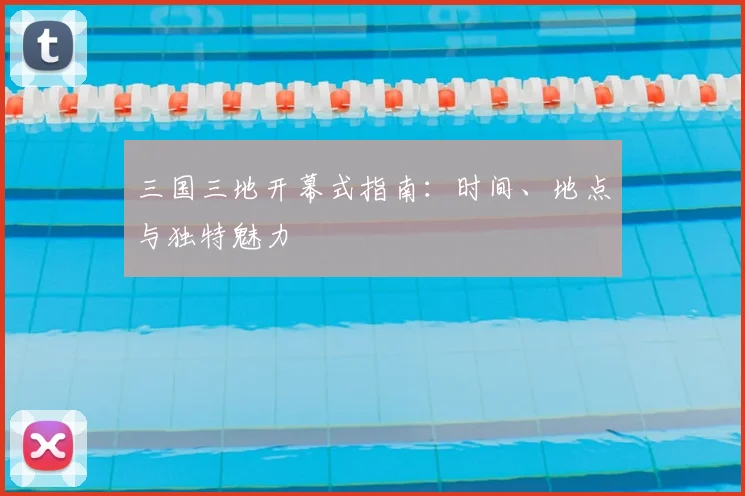 三国三地开幕式指南：时间、地点与独特魅力