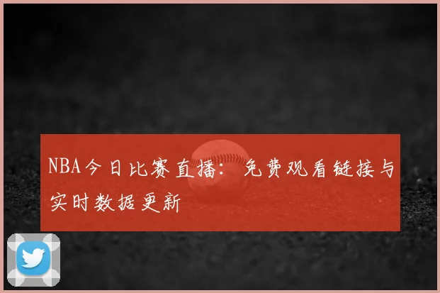 NBA今日比赛直播:免费观看链接与实时数据更新