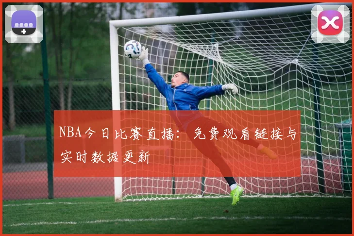 NBA今日比赛直播：免费观看链接与实时数据更新