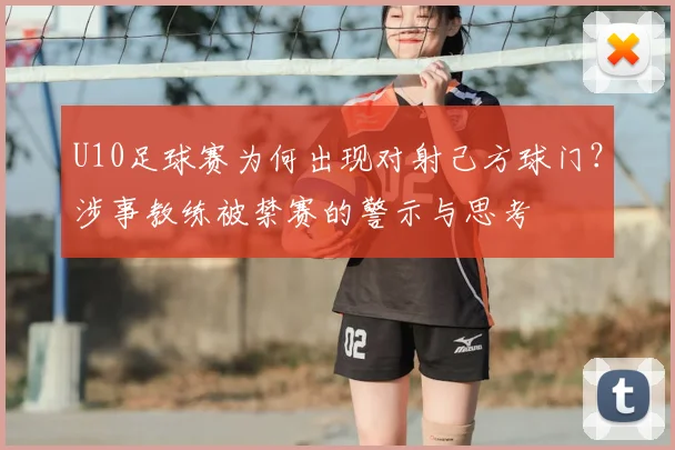 U10足球赛为何出现对射己方球门?涉事教练被禁赛的警示与思考