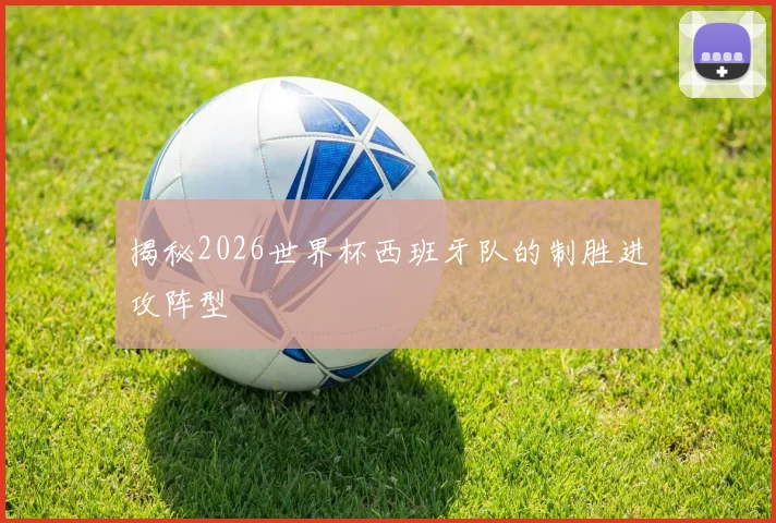 揭秘2026世界杯西班牙队的制胜进攻阵型