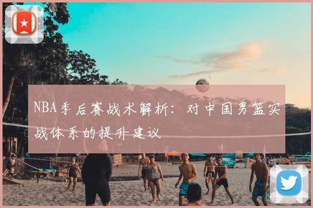 NBA季后赛战术解析：对中国男篮实战体系的提升建议