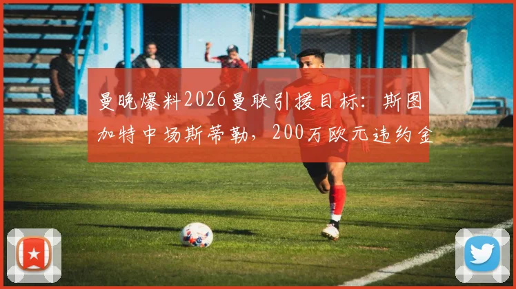 曼晚爆料2026曼联引援目标:斯图加特中场斯蒂勒,200万欧元违约金成焦点,引援市场掀起波澜