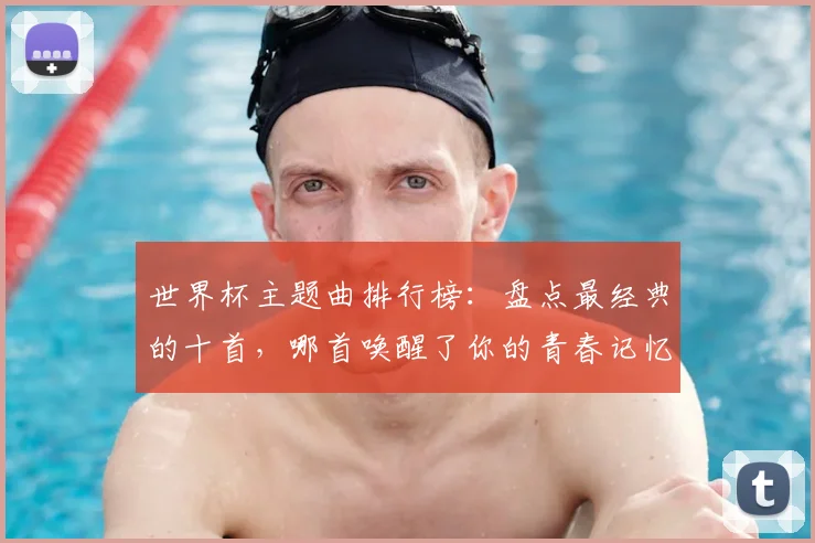 世界杯主题曲排行榜：盘点最经典的十首，哪首唤醒了你的青春记忆？