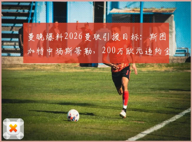 曼晚爆料2026曼联引援目标:斯图加特中场斯蒂勒,200万欧元违约金成焦点,引援市场掀起波澜