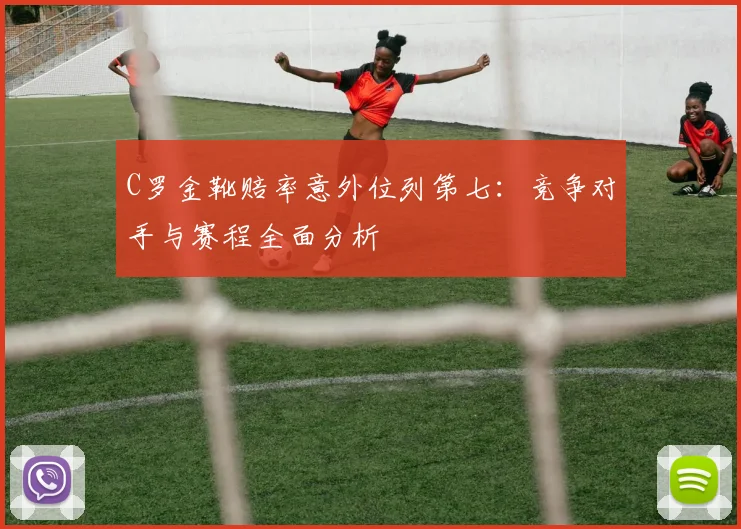 C罗金靴赔率意外位列第七：竞争对手与赛程全面分析